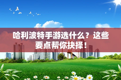 哈利波特手游选什么？这些要点帮你抉择！