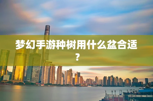 梦幻手游种树用什么盆合适？