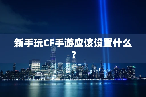 新手玩CF手游应该设置什么？