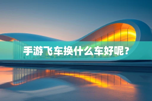 手游飞车换什么车好呢？