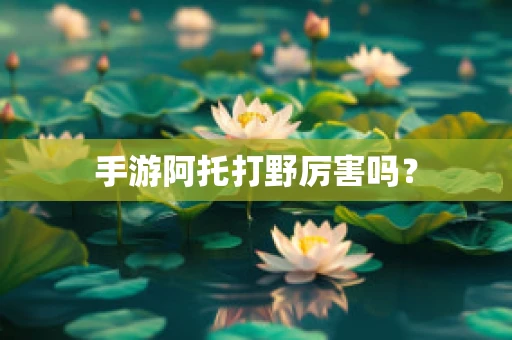 手游阿托打野厉害吗？