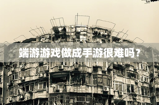 端游游戏做成手游很难吗？