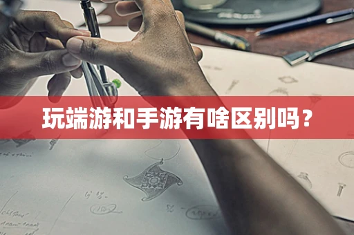 玩端游和手游有啥区别吗？