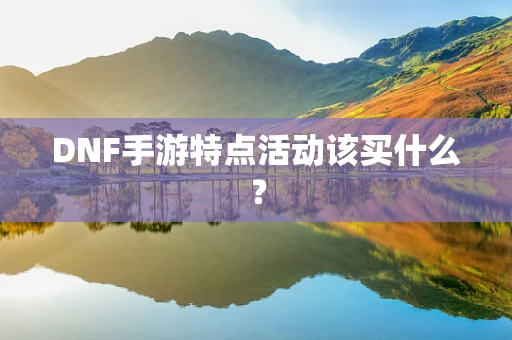 DNF手游特点活动该买什么？