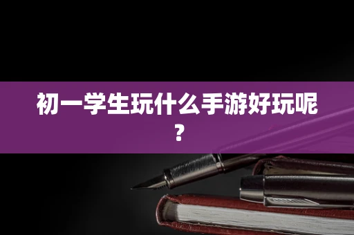 初一学生玩什么手游好玩呢？