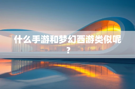什么手游和梦幻西游类似呢？