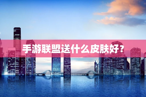 手游联盟送什么皮肤好？