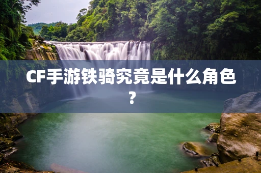 CF手游铁骑究竟是什么角色？