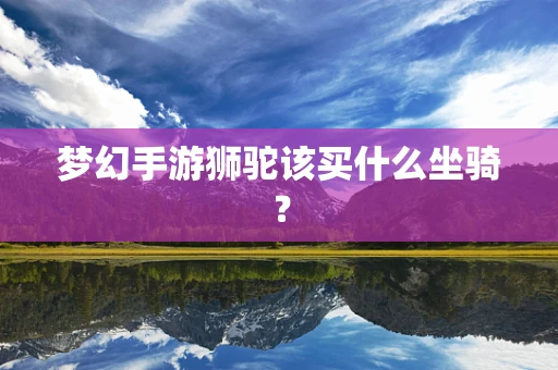 梦幻手游狮驼该买什么坐骑？
