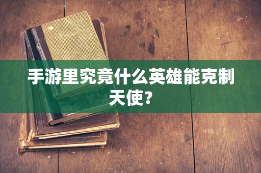 手游里究竟什么英雄能克制天使？