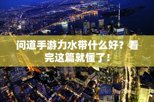 问道手游力水带什么好？看完这篇就懂了！