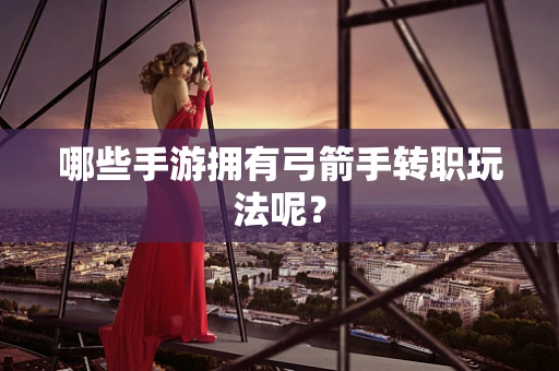 哪些手游拥有弓箭手转职玩法呢？