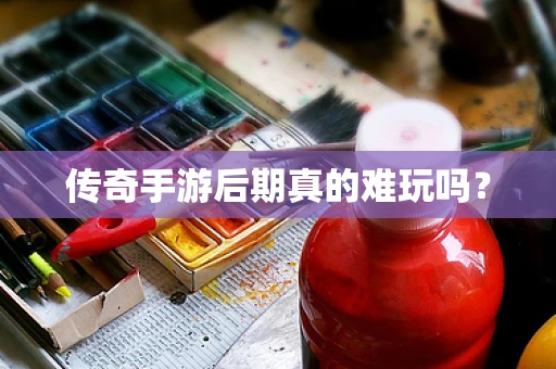 传奇手游后期真的难玩吗？