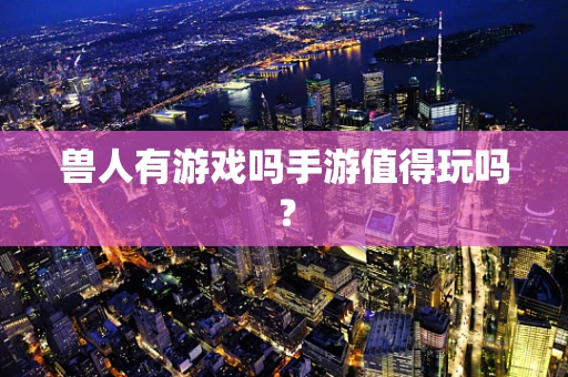 兽人有游戏吗手游值得玩吗？
