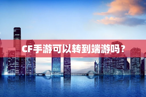 CF手游可以转到端游吗？