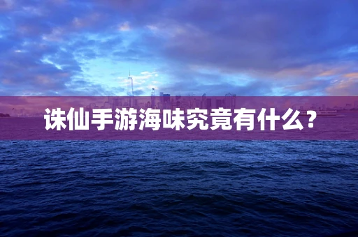 诛仙手游海味究竟有什么？