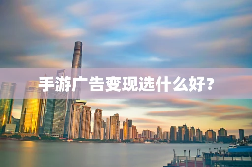 手游广告变现选什么好？