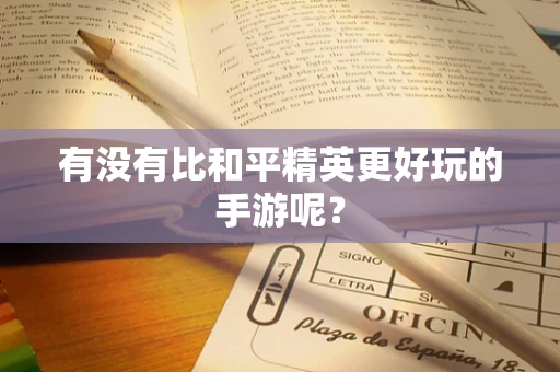 有没有比和平精英更好玩的手游呢？