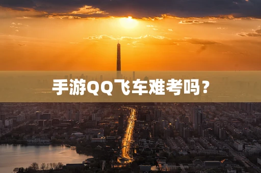 手游QQ飞车难考吗？