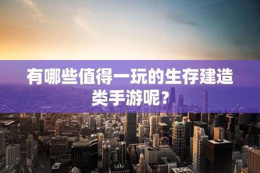 有哪些值得一玩的生存建造类手游呢？