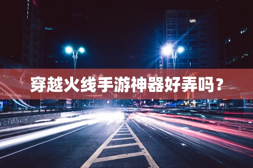 穿越火线手游神器好弄吗？