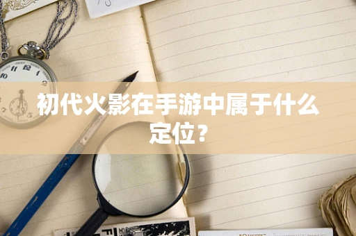 初代火影在手游中属于什么定位？