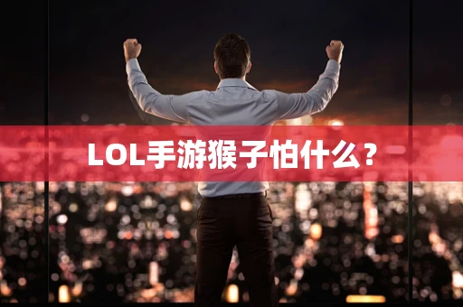 LOL手游猴子怕什么？