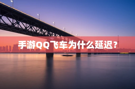 手游QQ飞车为什么延迟？