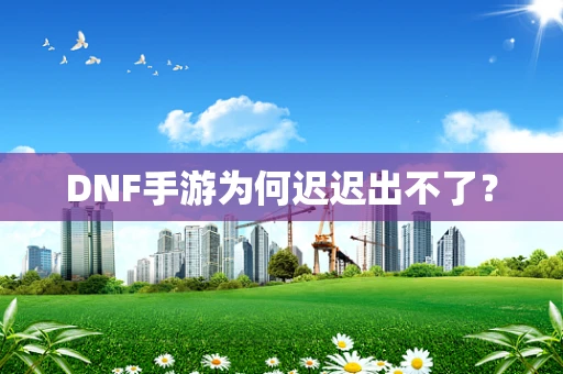 DNF手游为何迟迟出不了？