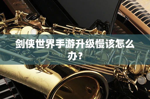 剑侠世界手游升级慢该怎么办？