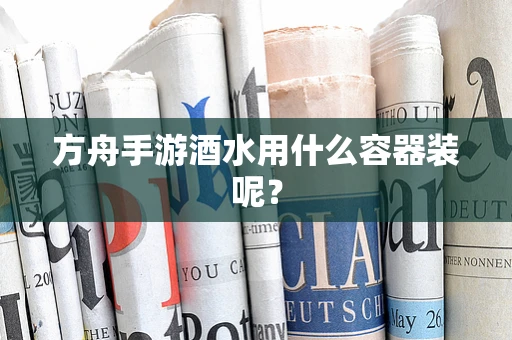 方舟手游酒水用什么容器装呢？
