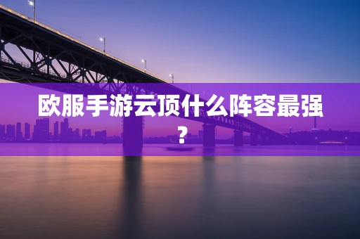 欧服手游云顶什么阵容最强？