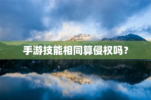 手游技能相同算侵权吗？