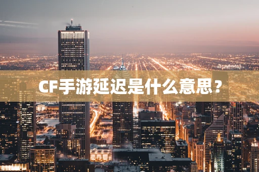 CF手游延迟是什么意思？