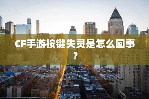 CF手游按键失灵是怎么回事？