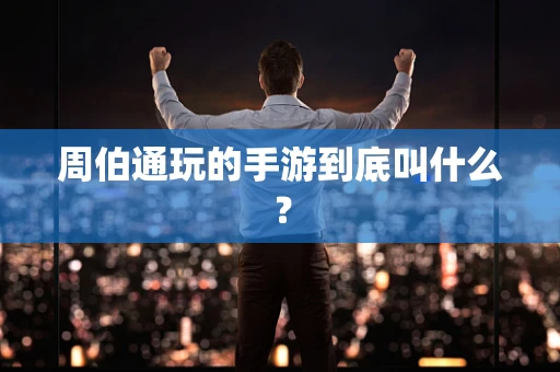 周伯通玩的手游到底叫什么？