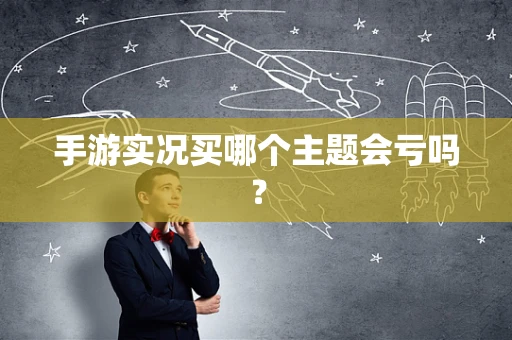 手游实况买哪个主题会亏吗？