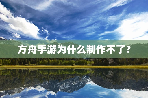 方舟手游为什么制作不了？