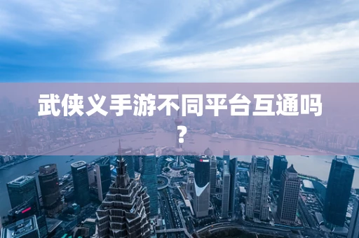 武侠义手游不同平台互通吗？