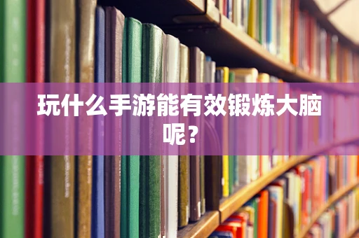 玩什么手游能有效锻炼大脑呢？