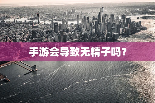 手游会导致无精子吗？