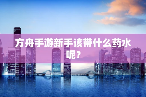 方舟手游新手该带什么药水呢？