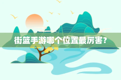 街篮手游哪个位置最厉害？