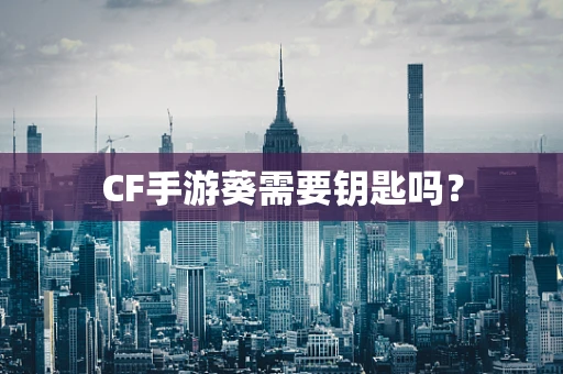 CF手游葵需要钥匙吗？
