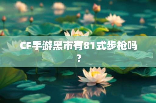 CF手游黑市有81式步枪吗？