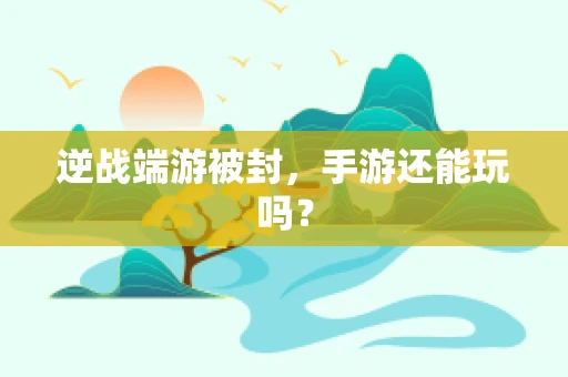 逆战端游被封，手游还能玩吗？
