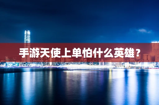 手游天使上单怕什么英雄？