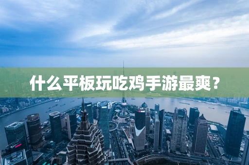 什么平板玩吃鸡手游最爽？