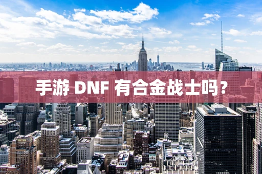 手游 DNF 有合金战士吗？