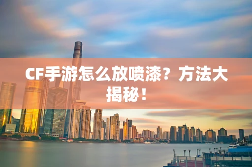CF手游怎么放喷漆？方法大揭秘！